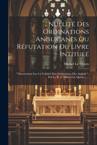 Nullité Des Ordinations Anglicanes Ou Réfutation Du Livre Intitulé: " Dissertation Sur La Validité Des Ordinations Des Anglois ", Par Le R. P. Michel Le Quien, ......