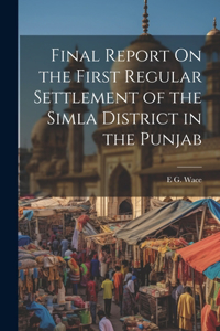 Final Report On the First Regular Settlement of the Simla District in the Punjab