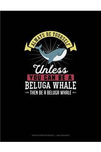 Always Be Yourself Unless You Can Be A Beluga Whale Then Be A Beluga Whale