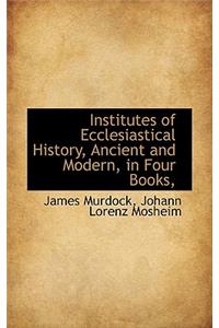 Institutes of Ecclesiastical History, Ancient and Modern, in Four Books,