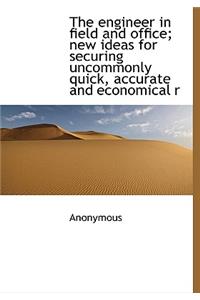 The Engineer in Field and Office; New Ideas for Securing Uncommonly Quick, Accurate and Economical R