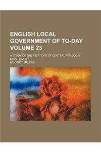 English Local Government of To-Day Volume 23; A Study of the Relations of Central and Local Government