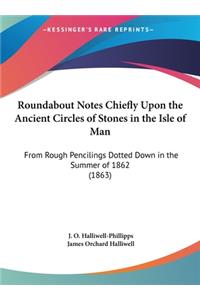 Roundabout Notes Chiefly Upon the Ancient Circles of Stones in the Isle of Man