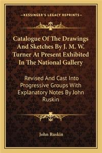Catalogue Of The Drawings And Sketches By J. M. W. Turner At Present Exhibited In The National Gallery