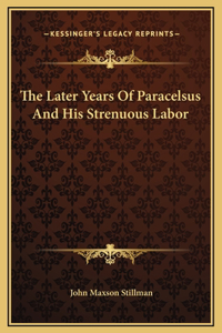 The Later Years Of Paracelsus And His Strenuous Labor