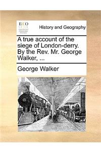 True Account of the Siege of London-Derry. by the REV. Mr. George Walker, ...