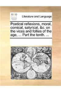 Poetical Reflexions, Moral, Comical, Satyrical, &c. on the Vices and Follies of the Age, ... Part the Tenth. ...