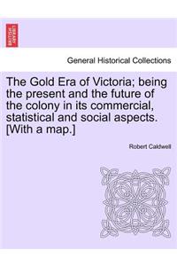 Gold Era of Victoria; Being the Present and the Future of the Colony in Its Commercial, Statistical and Social Aspects. [With a Map.]