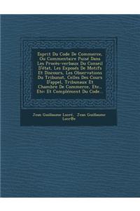 Esprit Du Code De Commerce, Ou Commentaire Puisé Dans Les Procès-verbaux Du Conseil D'état, Les Exposés De Motifs Et Discours, Les Observations Du Tribunat, Celles Des Cours D'appel, Tribunaux Et Chambre De Commerce, Etc., Etc