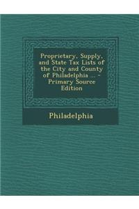 Proprietary, Supply, and State Tax Lists of the City and County of Philadelphia ... - Primary Source Edition
