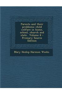 Parents and Their Problems; Child Welfare in Home, School, Church and State.. Volume 8