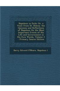 Napoleon in Exile: Or, a Voice from St. Helena. the Opinions and Reflections of Napoleon on the Most Important Events of His Life and Government in His Own Words, Volume 2