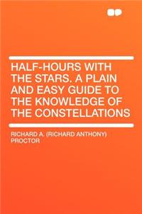 Half-Hours with the Stars. a Plain and Easy Guide to the Knowledge of the Constellations