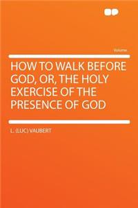 How to Walk Before God, Or, the Holy Exercise of the Presence of God