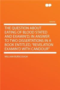 The Question about Eating of Blood Stated and Examin'd; In Answer to Two Dissertations in a Book Entitled, 
