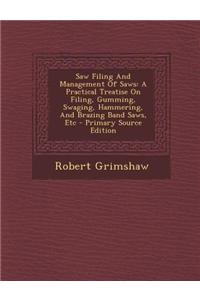 Saw Filing and Management of Saws: A Practical Treatise on Filing, Gumming, Swaging, Hammering, and Brazing Band Saws, Etc