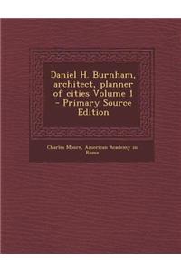 Daniel H. Burnham, Architect, Planner of Cities Volume 1 - Primary Source Edition