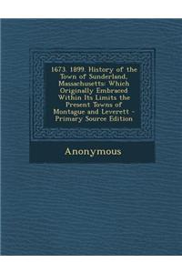 1673. 1899. History of the Town of Sunderland, Massachusetts: Which Originally Embraced Within Its Limits the Present Towns of Montague and Leverett -