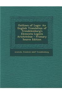 Outlines of Logic: An English Translation of Trendelenburg's Elementa Logices Aristoteleae - Primary Source Edition