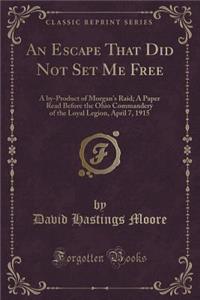 An Escape That Did Not Set Me Free: A By-Product of Morgan's Raid; A Paper Read Before the Ohio Commandery of the Loyal Legion, April 7, 1915 (Classic Reprint): A By-Product of Morgan's Raid; A Paper Read Before the Ohio Commandery of the Loyal Legion, April 7, 1915 (Classic Reprint)