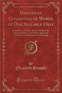 Dialogues Consisting of Words of One Syllable Only: Intended as a Proper Book to Follow the Imperial Primer, and Other Approved Introductory Incitements to Learning (Classic Reprint)
