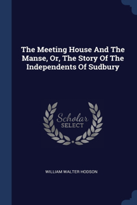 The Meeting House And The Manse, Or, The Story Of The Independents Of Sudbury
