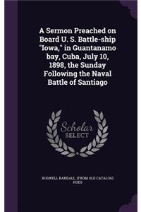 A Sermon Preached on Board U. S. Battle-ship Iowa, in Guantanamo bay, Cuba, July 10, 1898, the Sunday Following the Naval Battle of Santiago