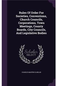 Rules Of Order For Societies, Conventions, Church Councils, Corporations, Town Meetings, County Boards, City Councils, And Legislative Bodies