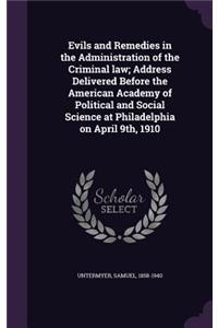 Evils and Remedies in the Administration of the Criminal law; Address Delivered Before the American Academy of Political and Social Science at Philadelphia on April 9th, 1910