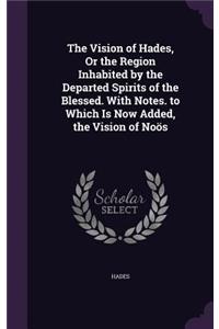 Vision of Hades, Or the Region Inhabited by the Departed Spirits of the Blessed. With Notes. to Which Is Now Added, the Vision of Noös