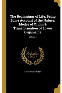 The Beginnings of Life; Being Some Account of the Nature, Modes of Origin & Transformation of Lower Organisms; Volume 1