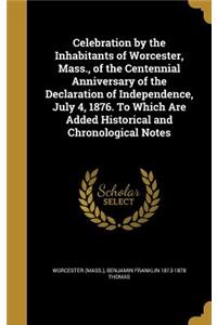Celebration by the Inhabitants of Worcester, Mass., of the Centennial Anniversary of the Declaration of Independence, July 4, 1876. To Which Are Added Historical and Chronological Notes