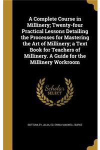 A Complete Course in Millinery; Twenty-four Practical Lessons Detailing the Processes for Mastering the Art of Millinery; a Text Book for Teachers of Millinery. A Guide for the Millinery Workroom