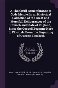 Thankfull Remembrance of Gods Mercie. In an Historical Collection of the Great and Mercifull Deliuerances of the Church and State of England, Since the Gospell Beganne Here to Flourish, From the Beginning of Queene Elizabeth