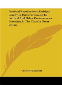 Personal Recollections Abridged Chiefly In Parts Pertaining To Political And Other Controversies Prevalent At The Time In Great Britain