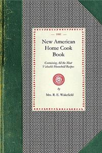 New American Home Cook Book: Containing All the Most Valuable Household Recipes in the World. the Only Complete Book of Its Kinds. How to Make a Meal Out of Nothing. a Treasure 