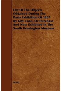 List of the Objects Obtained During the Paris Exhibition of 1867 by Gift, Loan, or Purchase and Now Exhibited in the South Kensington Museum