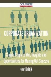 Corporate Organization - Simple Steps to Win, Insights and Opportunities for Maxing Out Success