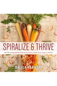 Spiralize and Thrive: 100 Vibrant Vegetable-Based Recipes for Starters, Salads, Soups, Suppers, and More