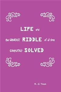 Life and the Greatest Riddle of All Time Completely Solved