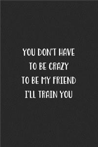 You Don't Have To Be Crazy To Be My Friend I'll Train You