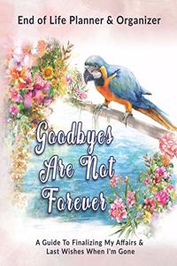 Goodbyes Are Not Forever: End of Life Planner & Organizer: A Guide To Finalizing My Affairs & Last Wishes When I'm Gone