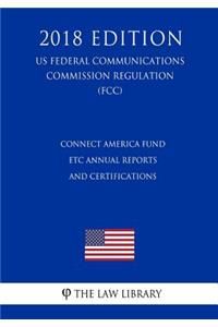 Connect America Fund - ETC Annual Reports and Certifications (US Federal Communications Commission Regulation) (FCC) (2018 Edition)