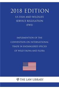 Implemention of the Convention on International Trade in Endangered Species of Wild Fauna and Flora (US Fish and Wildlife Service Regulation) (FWS) (2018 Edition)