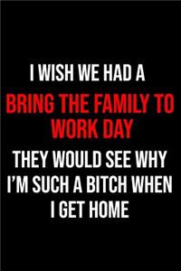 I Wish We Had a Bring the Family to Work Day They Would See Why I'm Such a Bitch When I Get Home