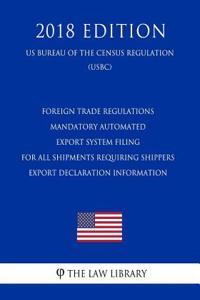 Foreign Trade Regulations - Mandatory Automated Export System Filing for All Shipments Requiring Shippers Export Declaration Information (Us Bureau of the Census Regulation) (Usbc) (2018 Edition)