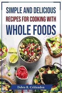 Simple and Delicious Recipes for Cooking with Whole Foods