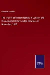 Trial of Ebenezer Haskell, in Lunacy, and His Acquittal Before Judge Brewster, in November, 1868