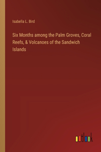 Six Months among the Palm Groves, Coral Reefs, & Volcanoes of the Sandwich Islands
