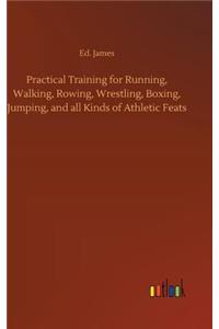 Practical Training for Running, Walking, Rowing, Wrestling, Boxing, Jumping, and all Kinds of Athletic Feats